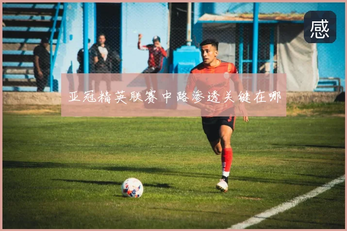 亚冠精英联赛中路渗透关键在哪