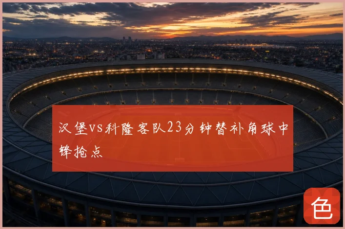 汉堡vs科隆客队23分钟替补角球中锋抢点