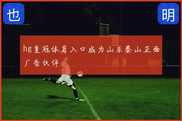 hg皇冠体育入口成为山东泰山正面广告伙伴