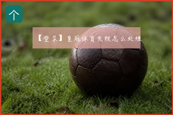 【登录】皇冠体育失败怎么处理