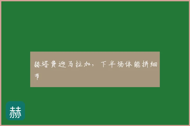 赫塔费迎马拉加,下半场体能拼细节