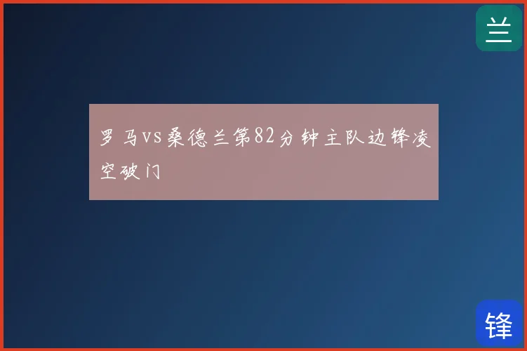 罗马vs桑德兰第82分钟主队边锋凌空破门