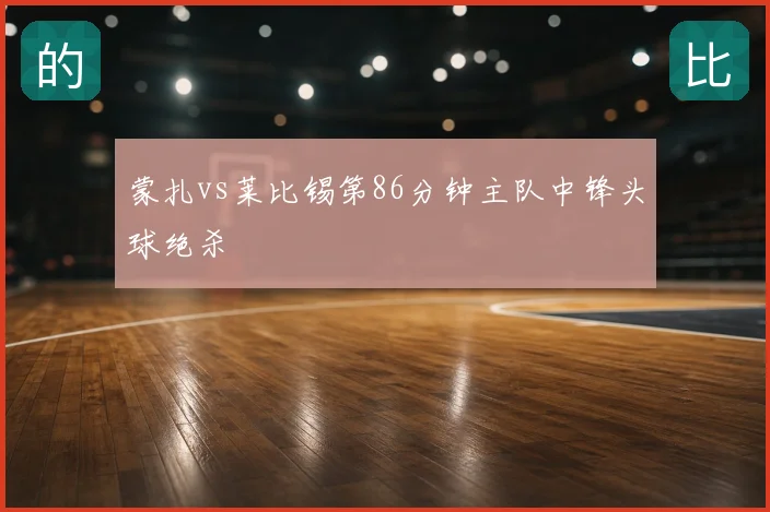 蒙扎vs莱比锡第86分钟主队中锋头球绝杀
